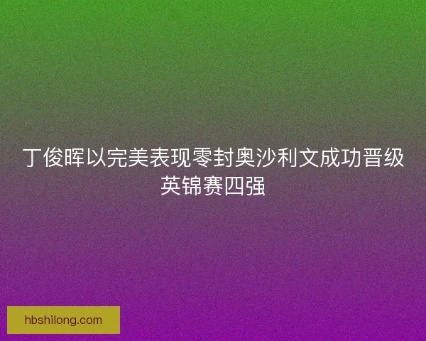 丁俊晖以完美表现零封奥沙利文成功晋级英锦赛四强 丁俊晖以完美表现零封奥沙利文成功晋级英锦赛四强